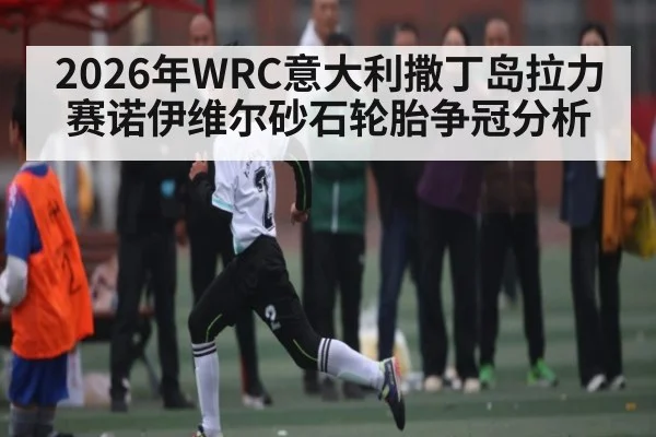2026年WRC意大利撒丁岛拉力赛诺伊维尔砂石轮胎争冠分析