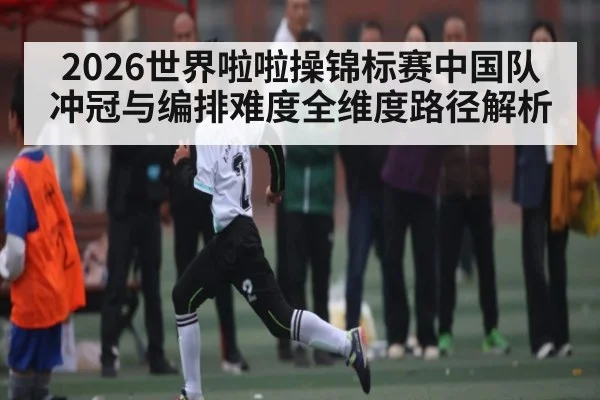 2026世界啦啦操锦标赛中国队冲冠与编排难度全维度路径解析