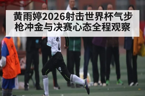 黄雨婷2026射击世界杯气步枪冲金与决赛心态全程观察