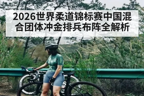 2026世界柔道锦标赛中国混合团体冲金排兵布阵全解析